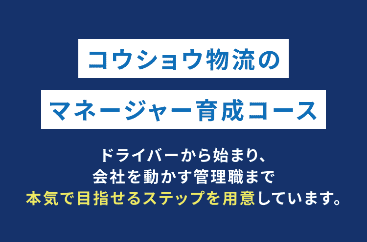 コウショウ物流のマネージャー育成コース。ドライバーから始まり、会社を動かす管理職まで本気で目指せるステップを用意しています。